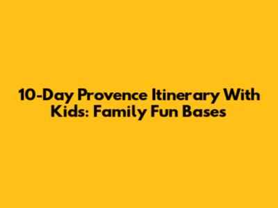 10-Day Provence Itinerary With Kids: Family Fun Bases