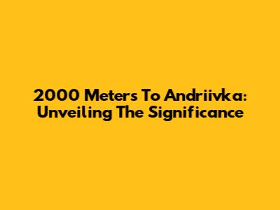 2000 Meters To Andriivka: Unveiling The Significance