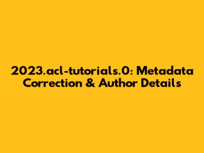 2023.acl-tutorials.0: Metadata Correction & Author Details