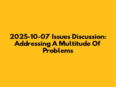 2025-10-07 Issues Discussion: Addressing A Multitude Of Problems