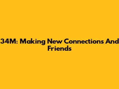34M: Making New Connections And Friends
