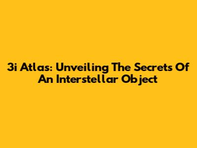 3i Atlas: Unveiling The Secrets Of An Interstellar Object