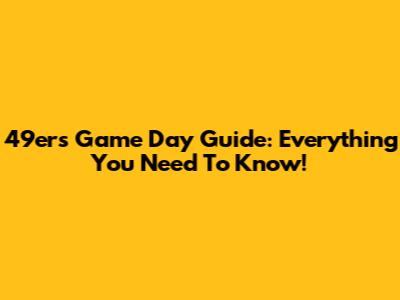 49ers Game Day Guide: Everything You Need To Know!
