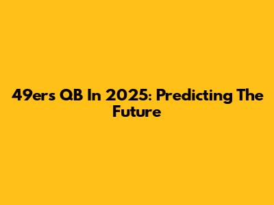49ers QB In 2025: Predicting The Future