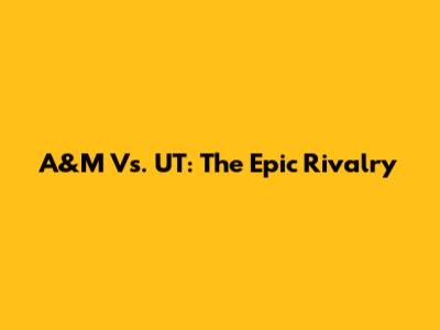 A&M Vs. UT: The Epic Rivalry