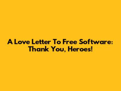 A Love Letter To Free Software: Thank You, Heroes!