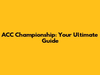 ACC Championship: Your Ultimate Guide