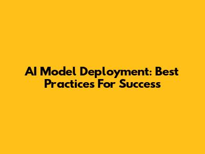 AI Model Deployment: Best Practices For Success
