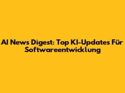 AI News Digest: Top KI-Updates Für Softwareentwicklung
