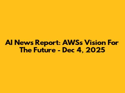 AI News Report: AWS's Vision For The Future - Dec 4, 2025