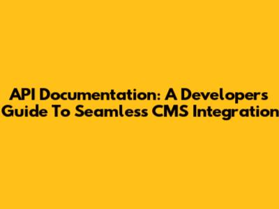 API Documentation: A Developer's Guide To Seamless CMS Integration