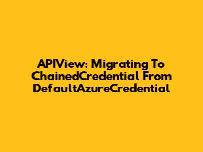 APIView: Migrating To ChainedCredential From DefaultAzureCredential