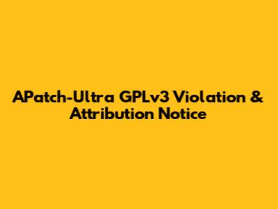 APatch-Ultra GPLv3 Violation & Attribution Notice