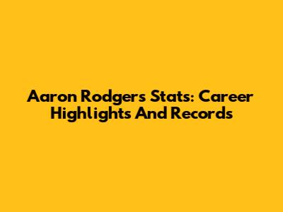 Aaron Rodgers Stats: Career Highlights And Records