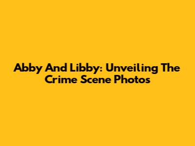 Abby And Libby: Unveiling The Crime Scene Photos