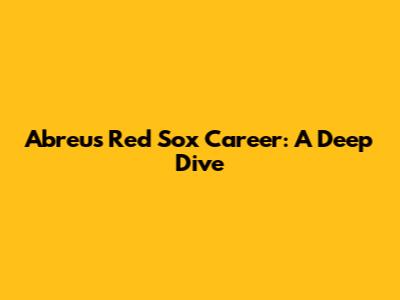 Abreu's Red Sox Career: A Deep Dive