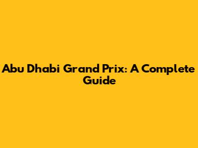 Abu Dhabi Grand Prix: A Complete Guide