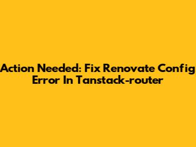 Action Needed: Fix Renovate Config Error In Tanstack-router