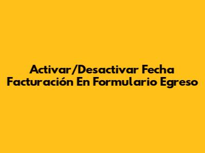 Activar/Desactivar Fecha Facturación En Formulario Egreso