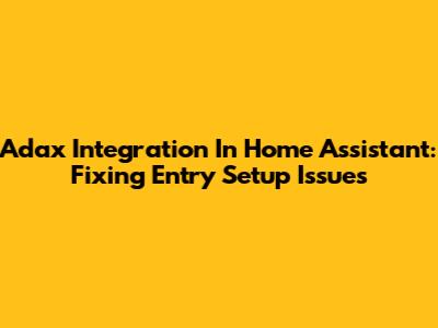 Adax Integration In Home Assistant: Fixing Entry Setup Issues