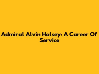 Admiral Alvin Holsey: A Career Of Service