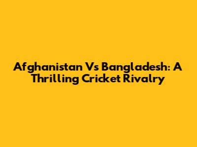 Afghanistan Vs Bangladesh: A Thrilling Cricket Rivalry