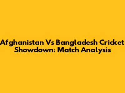 Afghanistan Vs Bangladesh Cricket Showdown: Match Analysis