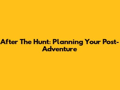 After The Hunt: Planning Your Post-Adventure