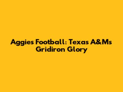 Aggies Football: Texas A&M's Gridiron Glory