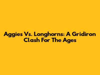 Aggies Vs. Longhorns: A Gridiron Clash For The Ages