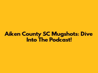 Aiken County SC Mugshots: Dive Into The Podcast!