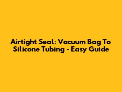 Airtight Seal: Vacuum Bag To Silicone Tubing - Easy Guide