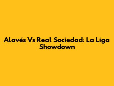 Alavés Vs Real Sociedad: La Liga Showdown