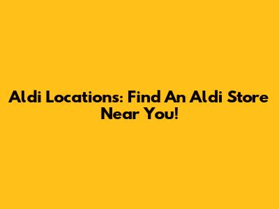 Aldi Locations: Find An Aldi Store Near You!