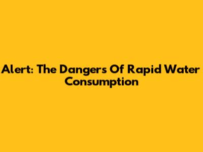 Alert: The Dangers Of Rapid Water Consumption