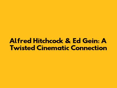 Alfred Hitchcock & Ed Gein: A Twisted Cinematic Connection