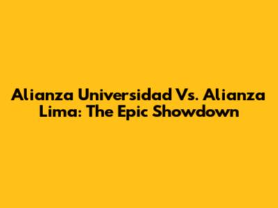 Alianza Universidad Vs. Alianza Lima: The Epic Showdown