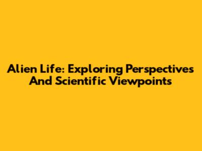Alien Life: Exploring Perspectives And Scientific Viewpoints