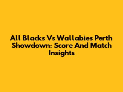 All Blacks Vs Wallabies Perth Showdown: Score And Match Insights
