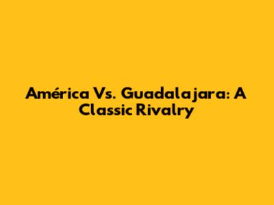 América Vs. Guadalajara: A Classic Rivalry