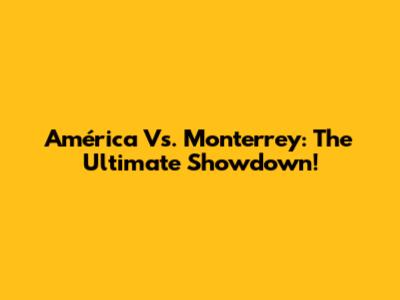 América Vs. Monterrey: The Ultimate Showdown!