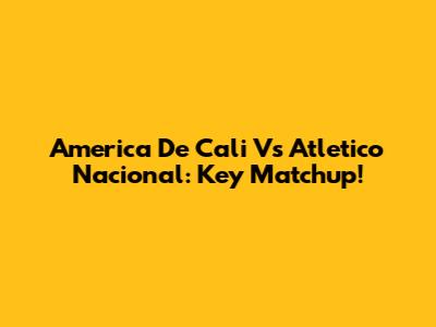 America De Cali Vs Atletico Nacional: Key Matchup!