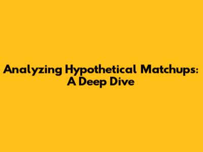 Analyzing Hypothetical Matchups: A Deep Dive