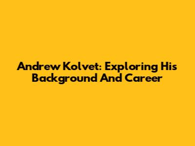 Andrew Kolvet: Exploring His Background And Career