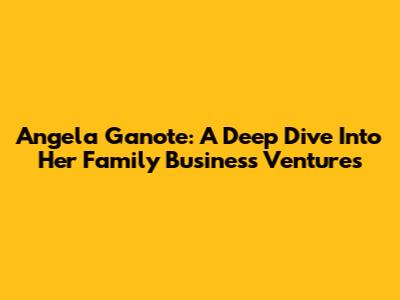 Angela Ganote: A Deep Dive Into Her Family Business Ventures