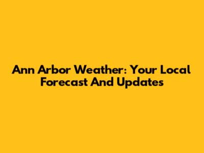 Ann Arbor Weather: Your Local Forecast And Updates