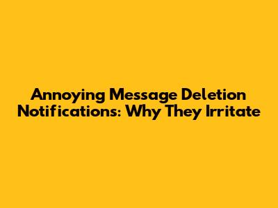 Annoying Message Deletion Notifications: Why They Irritate