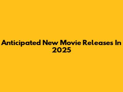 Anticipated New Movie Releases In 2025