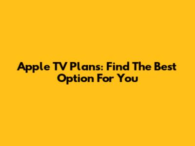 Apple TV Plans: Find The Best Option For You