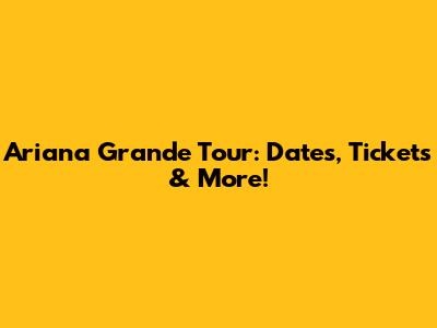 Ariana Grande Tour: Dates, Tickets & More!